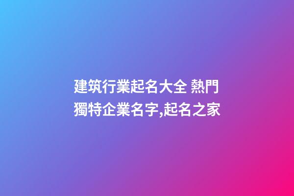 建筑行業起名大全 熱門獨特企業名字,起名之家-第1張-公司起名-玄機派
